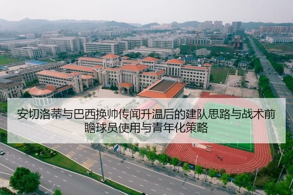 安切洛蒂与巴西换帅传闻升温后的建队思路与战术前瞻球员使用与青年化策略