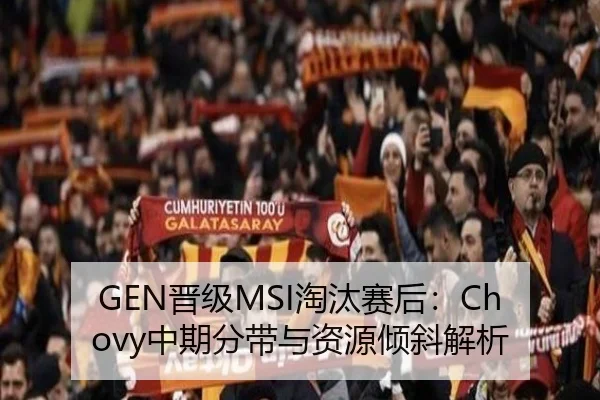 GEN晋级MSI淘汰赛后：Chovy中期分带与资源倾斜解析