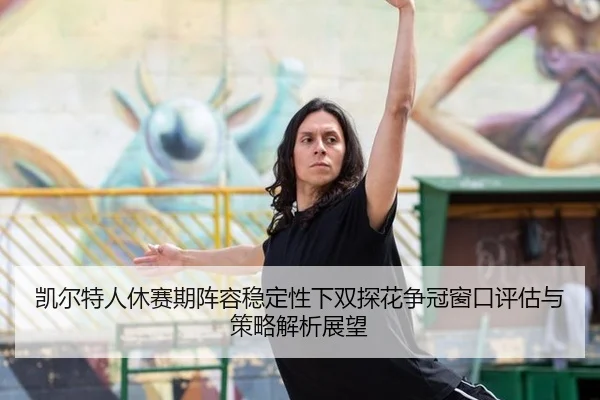 凯尔特人休赛期阵容稳定性下双探花争冠窗口评估与策略解析展望