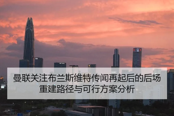 曼联关注布兰斯维特传闻再起后的后场重建路径与可行方案分析