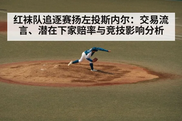 红袜队追逐赛扬左投斯内尔:交易流言、潜在下家赔率与竞技影响分析