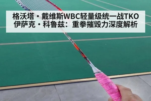 格沃塔·戴维斯WBC轻量级统一战TKO伊萨克·科鲁兹：重拳摧毁力深度解析