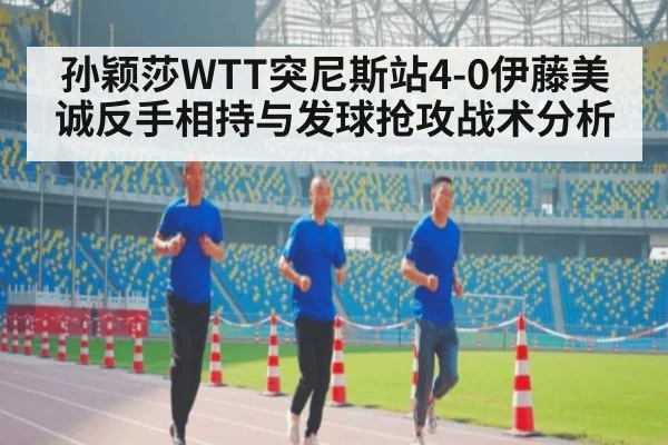 孙颖莎WTT突尼斯站4-0伊藤美诚反手相持与发球抢攻战术分析