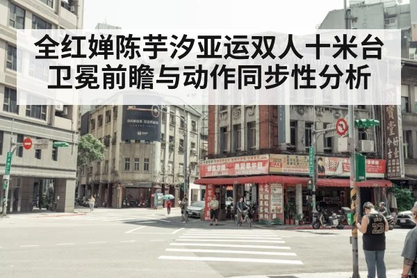 全红婵陈芋汐亚运双人十米台卫冕前瞻与动作同步性分析