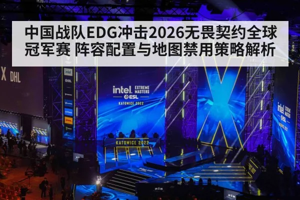中国战队EDG冲击2026无畏契约全球冠军赛 阵容配置与地图禁用策略解析