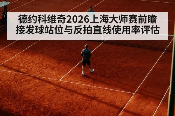 德约科维奇2026上海大师赛前瞻 接发球站位与反拍直线使用率评估
