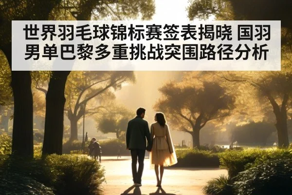 世界羽毛球锦标赛签表揭晓 国羽男单巴黎多重挑战突围路径分析